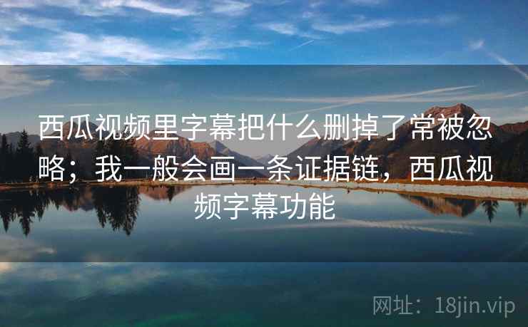 西瓜视频里字幕把什么删掉了常被忽略；我一般会画一条证据链，西瓜视频字幕功能
