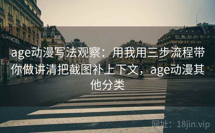age动漫写法观察：用我用三步流程带你做讲清把截图补上下文，age动漫其他分类