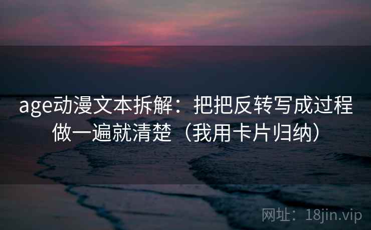age动漫文本拆解:把把反转写成过程做一遍就清楚(我用卡片归纳) age动漫文本拆解:把把反转写成过程做一遍就清楚(我用卡片归纳)