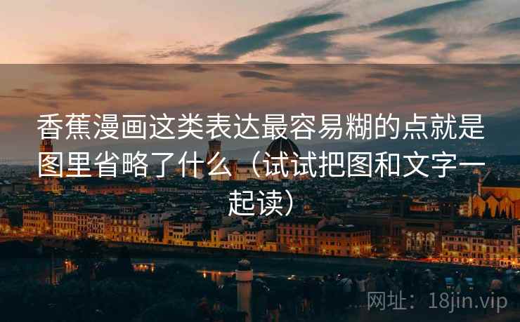 香蕉漫画这类表达最容易糊的点就是图里省略了什么(试试把图和文字一起读) 香蕉漫画这类表达最容易糊的点就是图里省略了什么(试试把图和文字一起读)