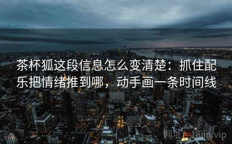 茶杯狐这段信息怎么变清楚：抓住配乐把情绪推到哪，动手画一条时间线
