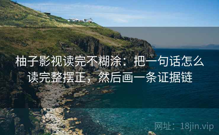 柚子影视读完不糊涂：把一句话怎么读完整摆正，然后画一条证据链