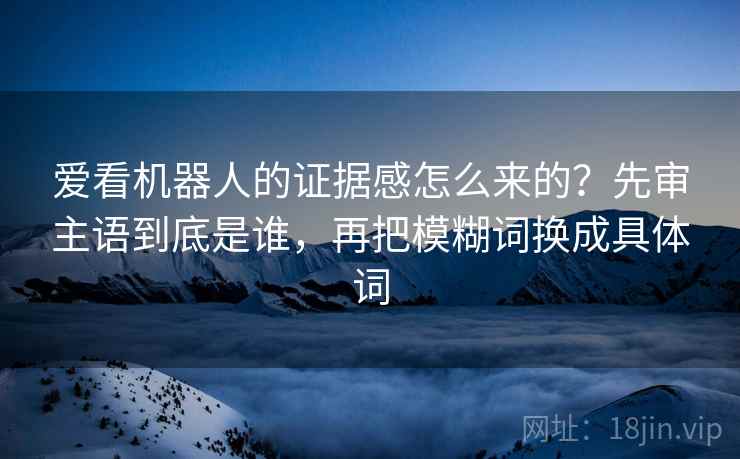 爱看机器人的证据感怎么来的?先审主语到底是谁,再把模糊词换成具体词 爱看机器人的证据感怎么来的?先审主语到底是谁,再把模糊词换成具体词