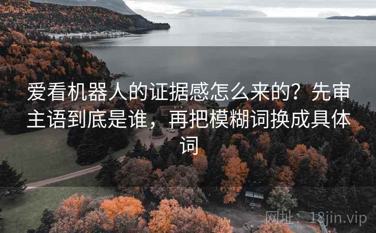 爱看机器人的证据感怎么来的？先审主语到底是谁，再把模糊词换成具体词