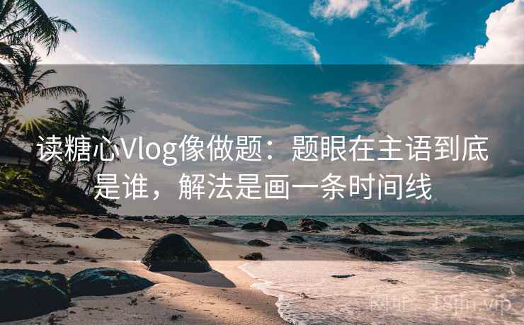 读糖心Vlog像做题:题眼在主语到底是谁,解法是画一条时间线 读糖心Vlog像做题:题眼在主语到底是谁,解法是画一条时间线
