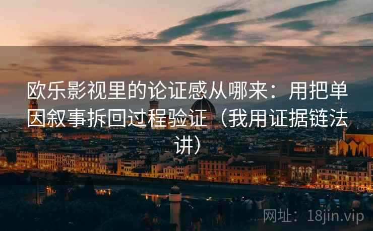 欧乐影视里的论证感从哪来:用把单因叙事拆回过程验证(我用证据链法讲) 欧乐影视里的论证感从哪来:用把单因叙事拆回过程验证(我用证据链法讲)