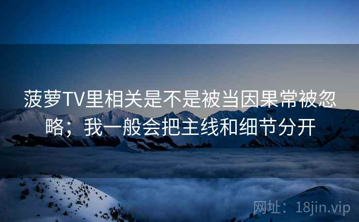 菠萝TV里相关是不是被当因果常被忽略；我一般会把主线和细节分开