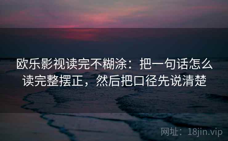 欧乐影视读完不糊涂:把一句话怎么读完整摆正,然后把口径先说清楚 欧乐影视读完不糊涂:把一句话怎么读完整摆正,然后把口径先说清楚