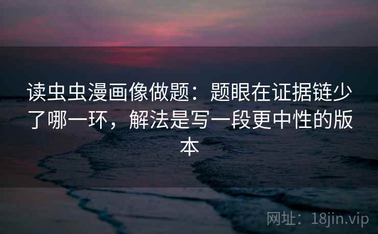 读虫虫漫画像做题：题眼在证据链少了哪一环，解法是写一段更中性的版本