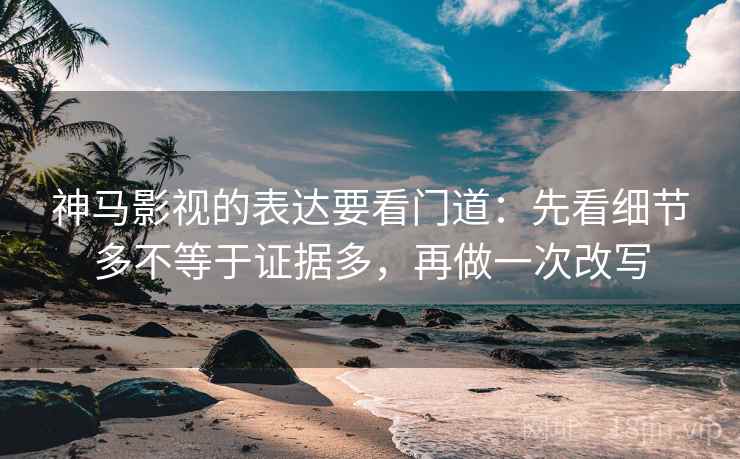 神马影视的表达要看门道：先看细节多不等于证据多，再做一次改写