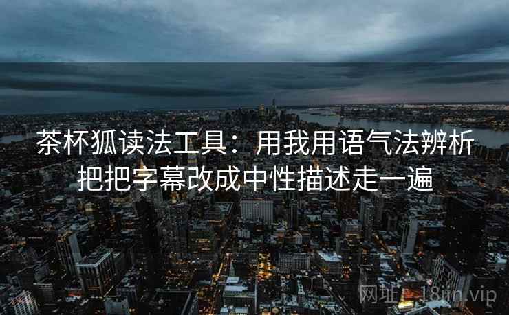 茶杯狐读法工具:用我用语气法辨析把把字幕改成中性描述走一遍 茶杯狐读法工具:用我用语气法辨析把把字幕改成中性描述走一遍