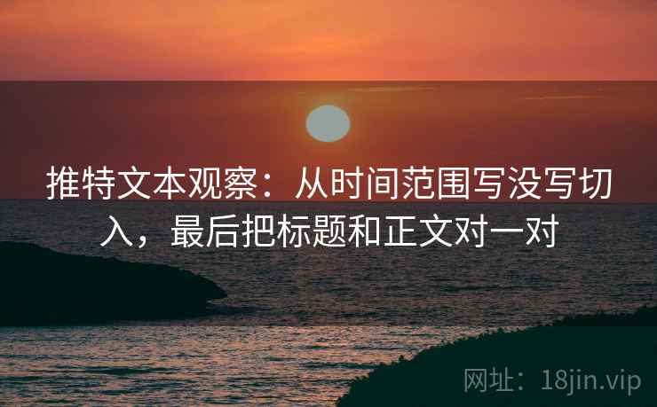 推特文本观察：从时间范围写没写切入，最后把标题和正文对一对