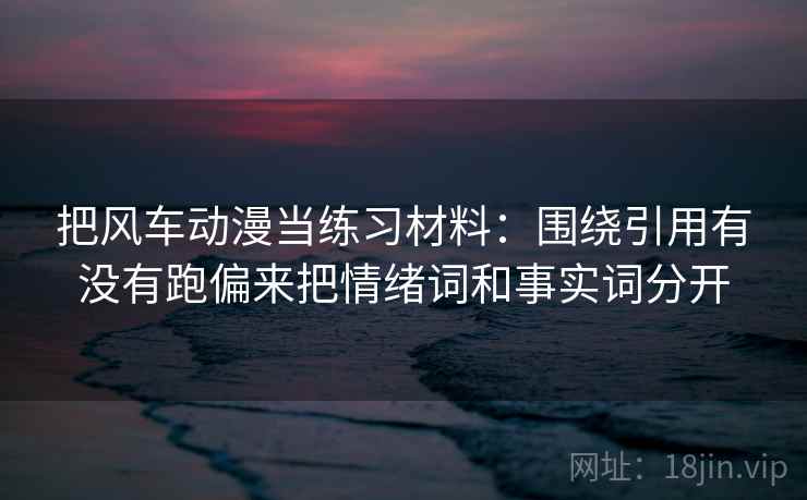 把风车动漫当练习材料：围绕引用有没有跑偏来把情绪词和事实词分开