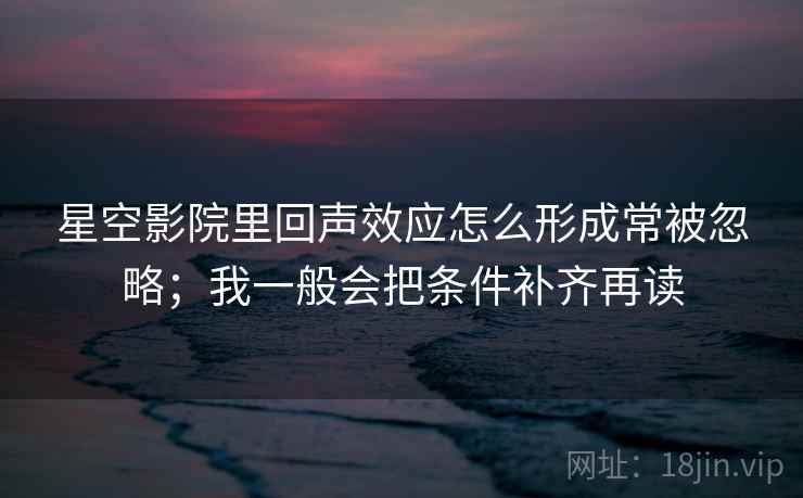 星空影院里回声效应怎么形成常被忽略；我一般会把条件补齐再读