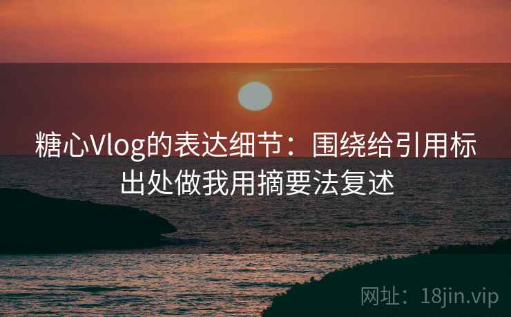 糖心Vlog的表达细节：围绕给引用标出处做我用摘要法复述