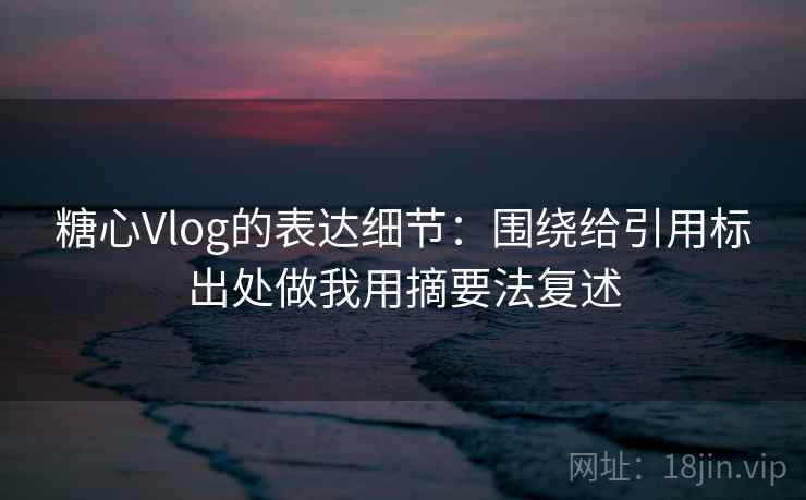 糖心Vlog的表达细节：围绕给引用标出处做我用摘要法复述