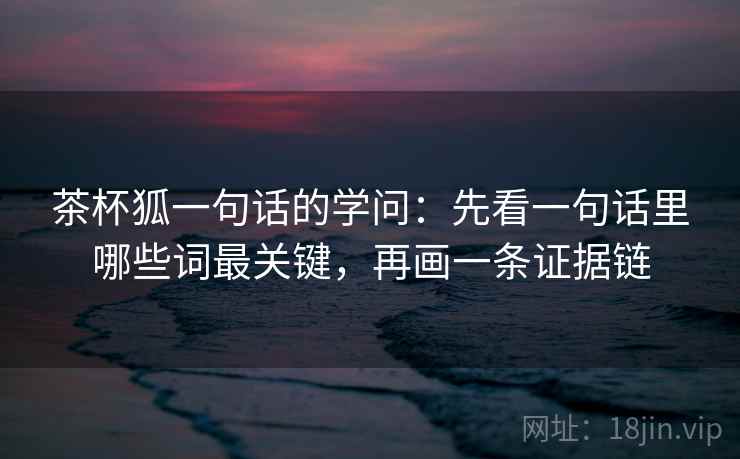茶杯狐一句话的学问：先看一句话里哪些词最关键，再画一条证据链