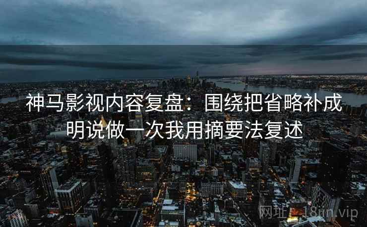 神马影视内容复盘：围绕把省略补成明说做一次我用摘要法复述
