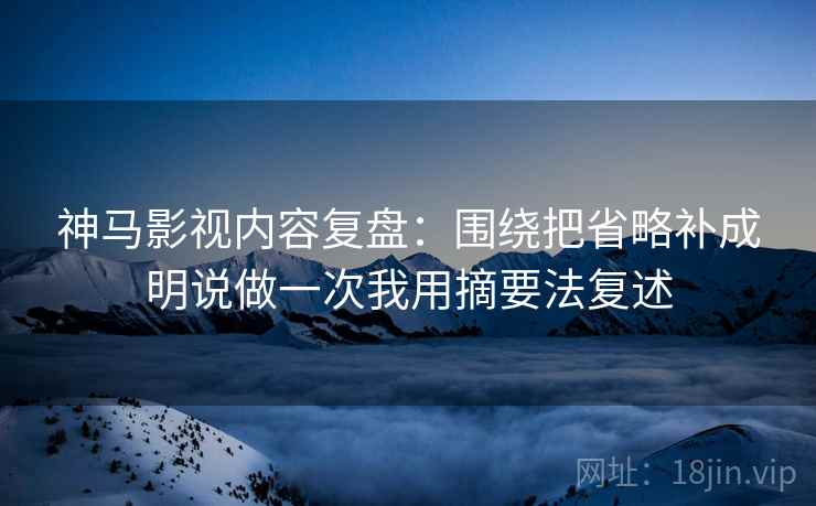神马影视内容复盘:围绕把省略补成明说做一次我用摘要法复述 神马影视内容复盘:围绕把省略补成明说做一次我用摘要法复述
