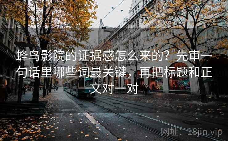 蜂鸟影院的证据感怎么来的？先审一句话里哪些词最关键，再把标题和正文对一对