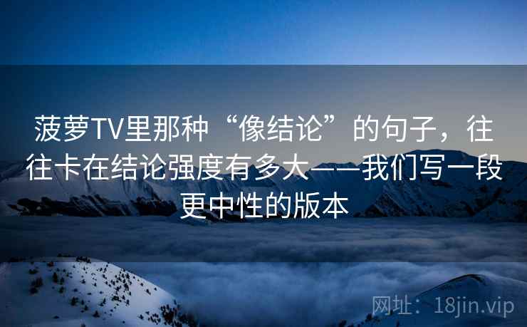 菠萝TV里那种“像结论”的句子，往往卡在结论强度有多大——我们写一段更中性的版本