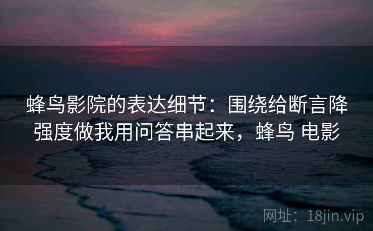 蜂鸟影院的表达细节：围绕给断言降强度做我用问答串起来，蜂鸟 电影