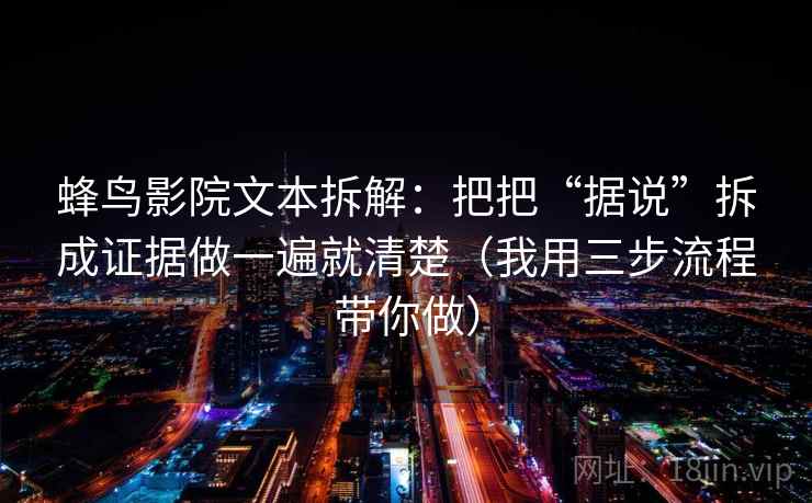 蜂鸟影院文本拆解：把把“据说”拆成证据做一遍就清楚（我用三步流程带你做）