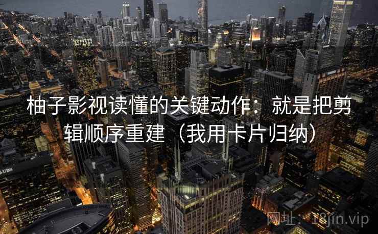 柚子影视读懂的关键动作：就是把剪辑顺序重建（我用卡片归纳）