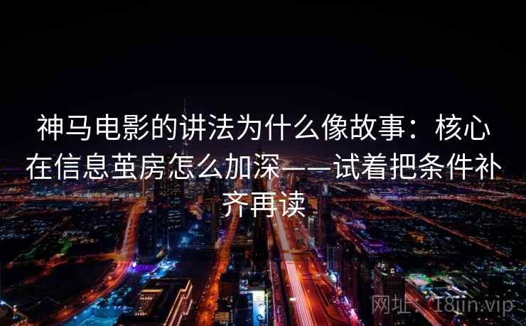 神马电影的讲法为什么像故事：核心在信息茧房怎么加深——试着把条件补齐再读