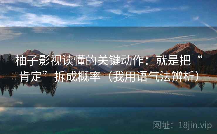 柚子影视读懂的关键动作：就是把“肯定”拆成概率（我用语气法辨析）