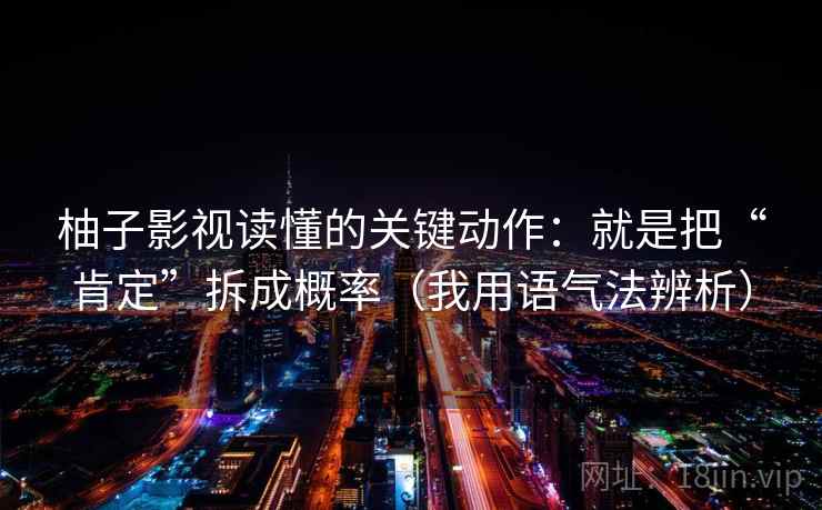 柚子影视读懂的关键动作:就是把“肯定”拆成概率(我用语气法辨析) 柚子影视读懂的关键动作:就是把“肯定”拆成概率(我用语气法辨析)