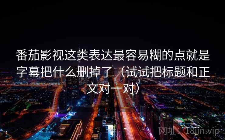 番茄影视这类表达最容易糊的点就是字幕把什么删掉了(试试把标题和正文对一对) 番茄影视这类表达最容易糊的点就是字幕把什么删掉了(试试把标题和正文对一对)