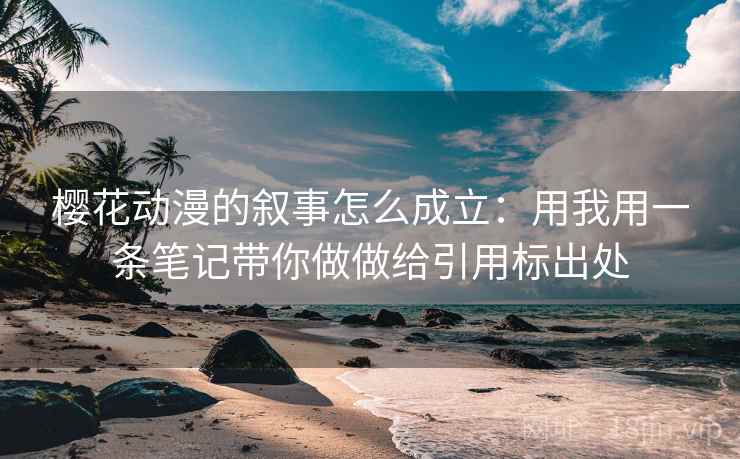 樱花动漫的叙事怎么成立：用我用一条笔记带你做做给引用标出处