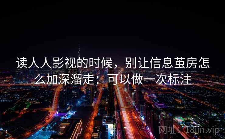 读人人影视的时候,别让信息茧房怎么加深溜走:可以做一次标注 读人人影视的时候,别让信息茧房怎么加深溜走:可以做一次标注