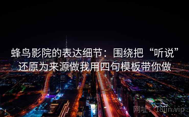 蜂鸟影院的表达细节：围绕把“听说”还原为来源做我用四句模板带你做
