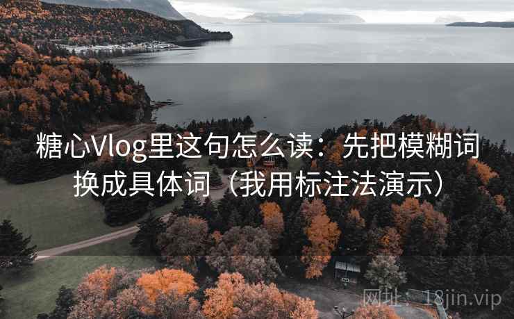 糖心Vlog里这句怎么读：先把模糊词换成具体词（我用标注法演示）