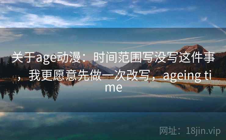 关于age动漫:时间范围写没写这件事,我更愿意先做一次改写,ageing time 关于age动漫:时间范围写没写这件事,我更愿意先做一次改写,ageing time