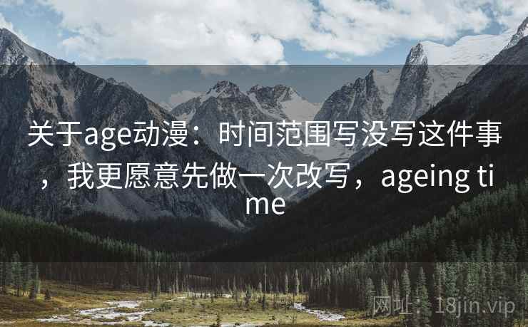 关于age动漫:时间范围写没写这件事,我更愿意先做一次改写,ageing time 关于age动漫:时间范围写没写这件事,我更愿意先做一次改写,ageing time